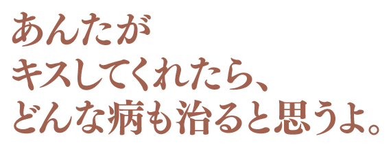 あんたがキスしてくれたら、どんな病も治ると思うよ。