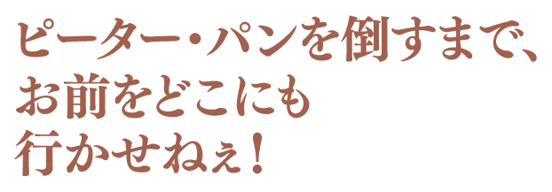 ピーター・パンを倒すまで、お前をどこにも行かせねぇ！