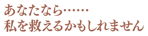 あなたなら……私を救えるかもしれません