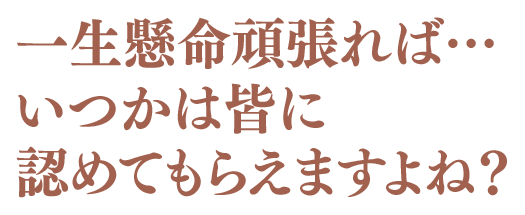 一生懸命頑張れば…いつかは皆に認めてもらえますよね？