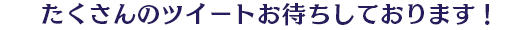 たくさんのツイートお待ちしております！