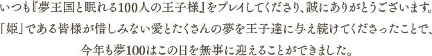 いつも『夢王国と眠れる100人の王子様』をプレイしてくださり、誠にありがとうございます。「姫」である皆様が惜しみない愛とたくさんの夢を王子達に与え続けてくださったことで、今年も夢100はこの日を無事に迎えることができました。