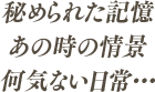 秘められた記憶あの時の情景何気ない日常…