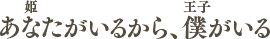 あなた（姫）がいるから、僕（王子）がいる