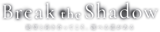 Break the Shadow 絶望と向き合ってこそ、選べる道がある