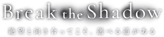 Break the Shadow 絶望と向き合ってこそ、選べる道がある