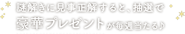 謎解きに見事正解すると、抽選で豪華プレゼントが毎週当たる♪