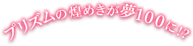 プリズムの煌めきが夢100に！？