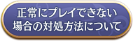 正常にプレイできない場合の対処方法について