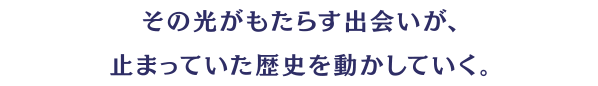 前代未聞の『新たなるムーンロード』…。その光がもたらす出会いが、止まっていた歴史を動かしていく。