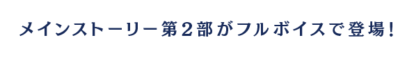 メインストーリー第２部がフルボイスで登場！